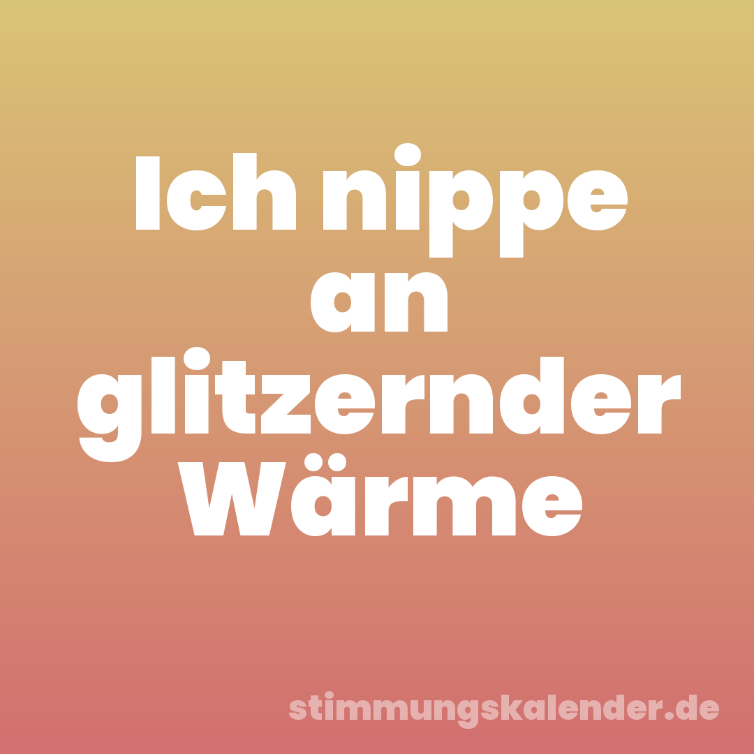 Ich nippe an glitzernder Wärme