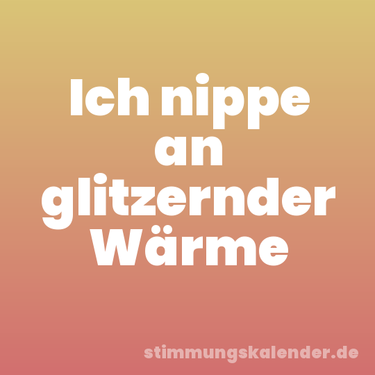 Ich nippe an glitzernder Wärme