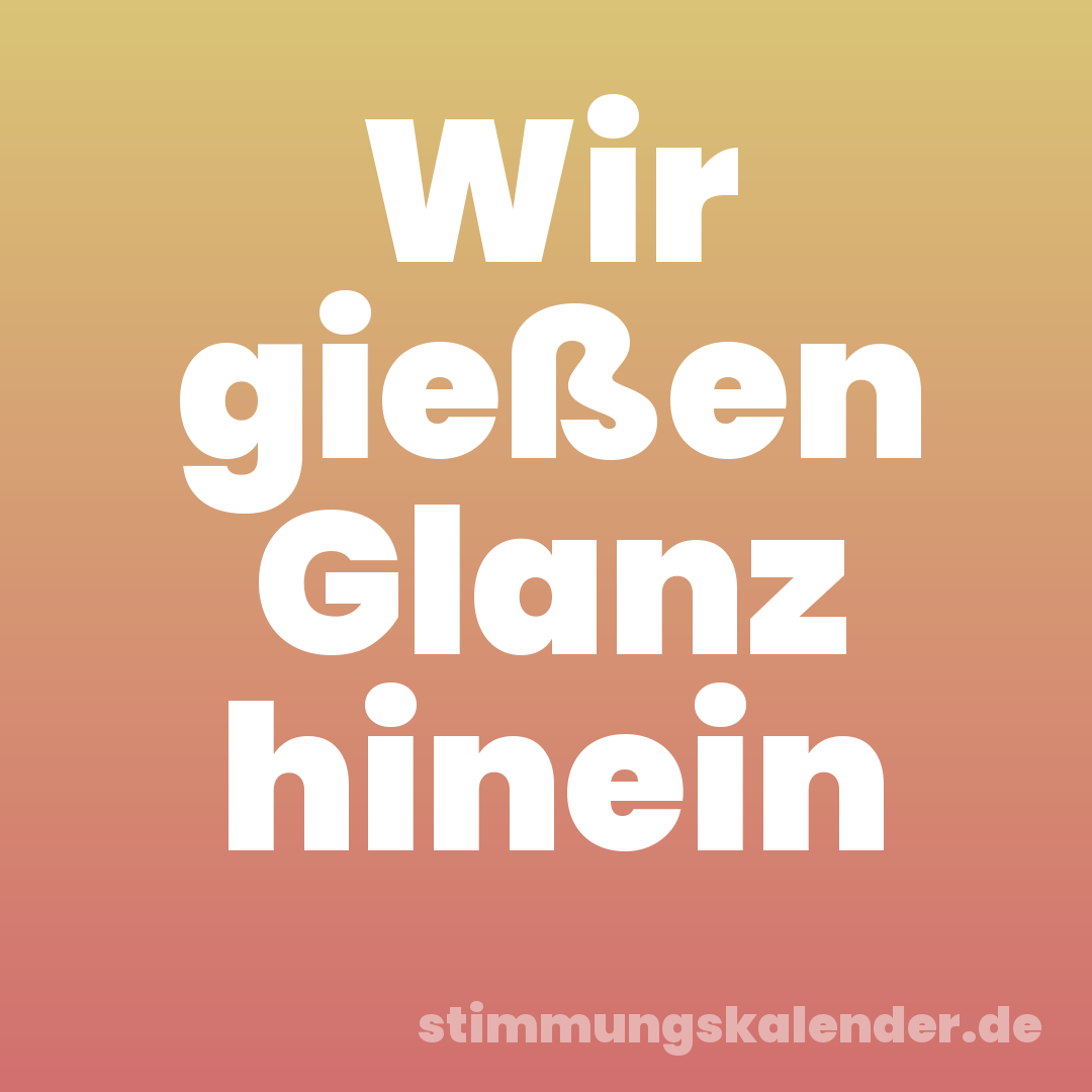 Wir gießen Glanz hinein