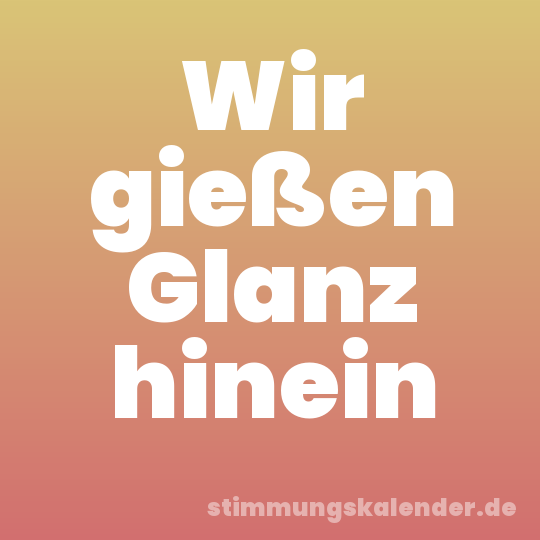 Wir gießen Glanz hinein
