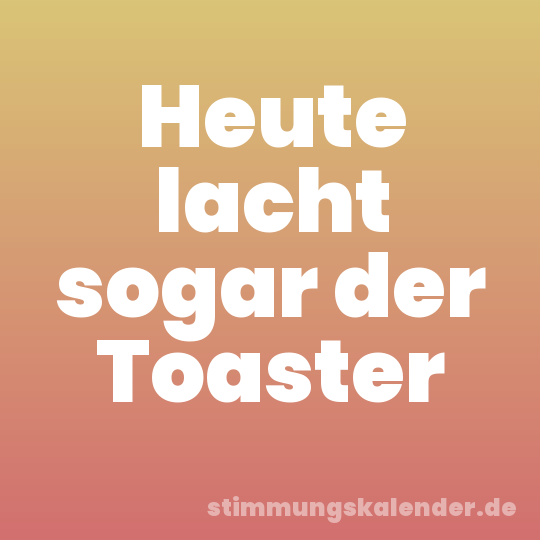 Heute lacht sogar der Toaster