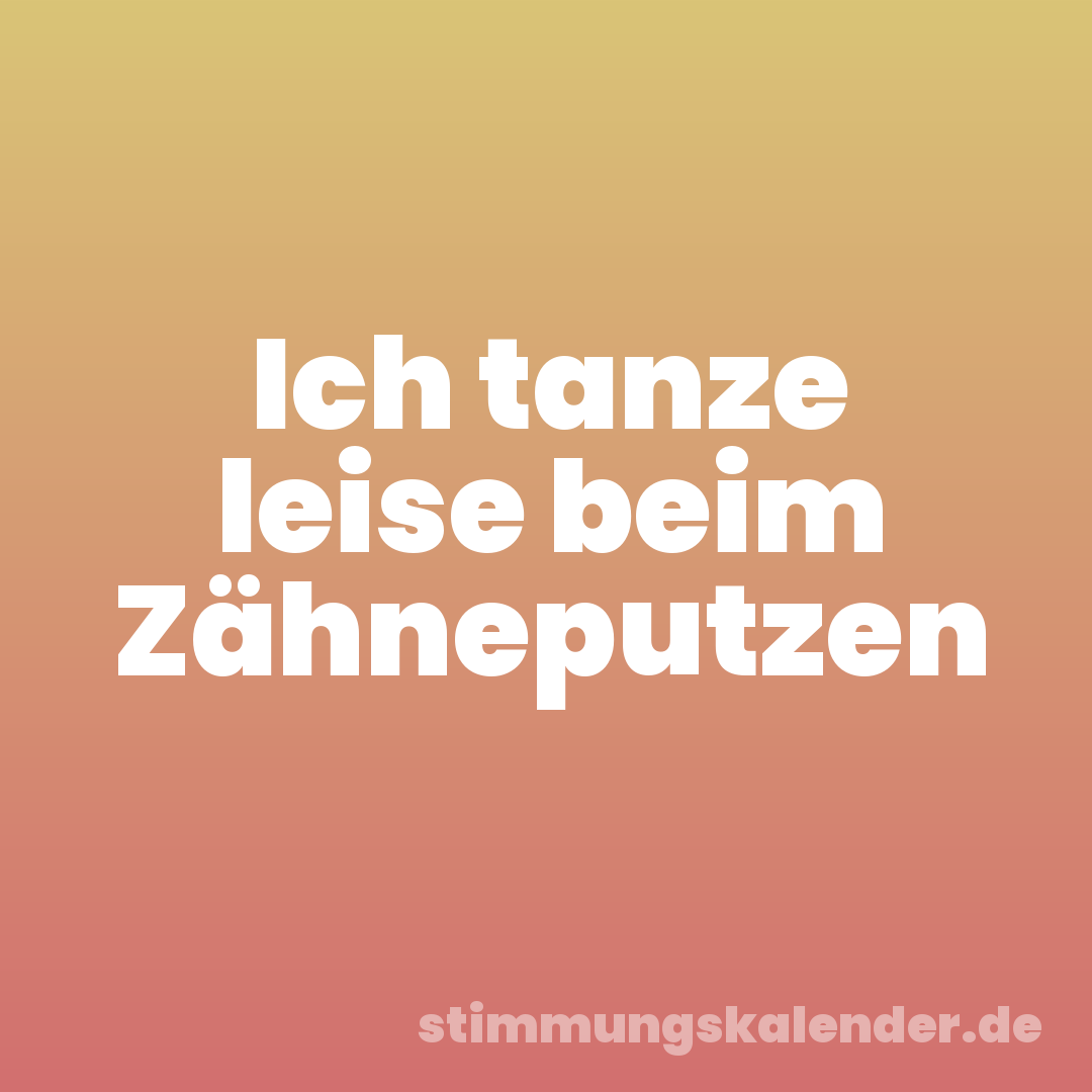 Ich tanze leise beim Zähneputzen