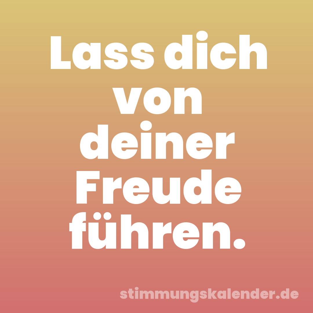 Lass dich von deiner Freude führen.