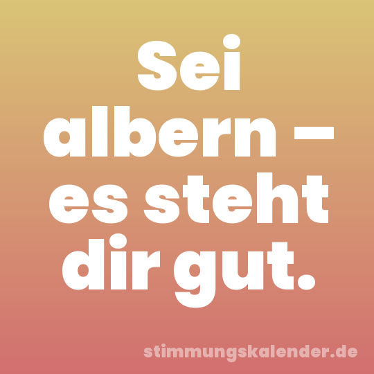 Sei albern – es steht dir gut.
