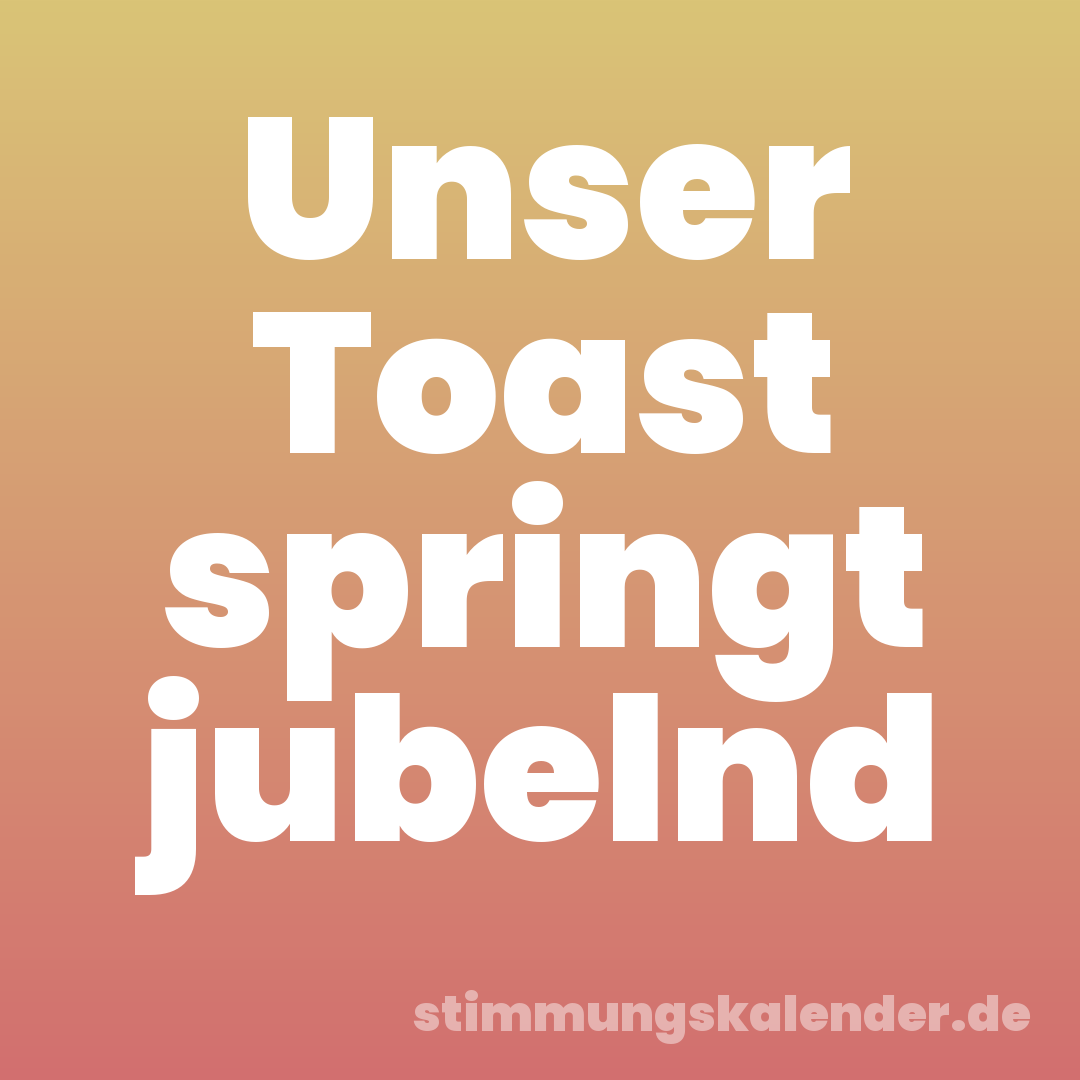 Unser Toast springt jubelnd