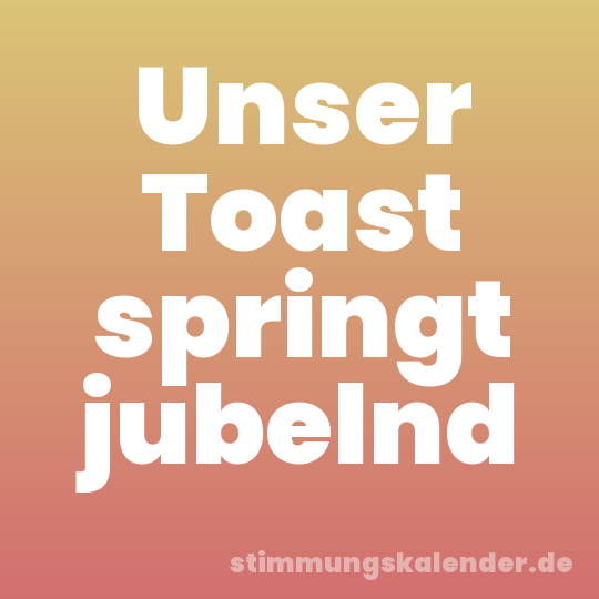 Unser Toast springt jubelnd