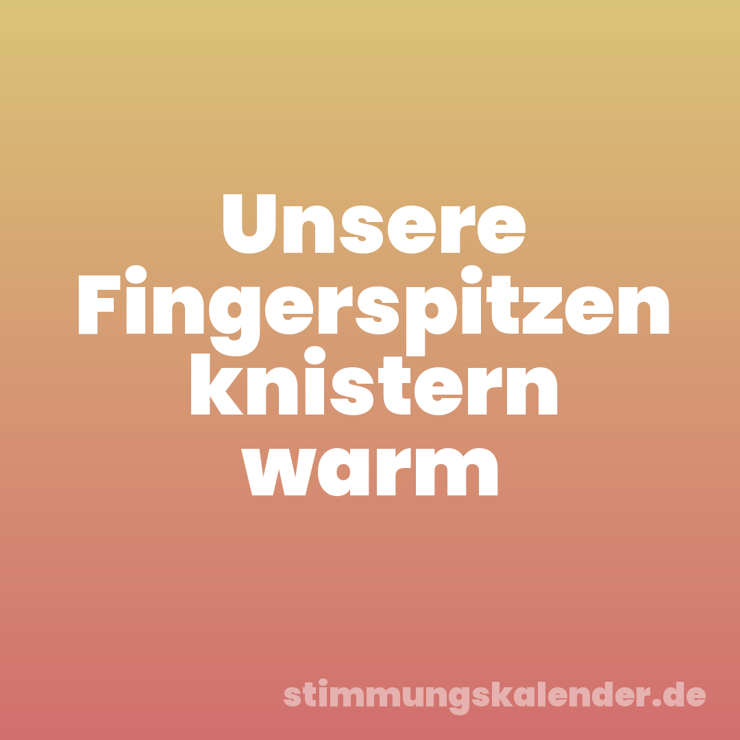 Unsere Fingerspitzen knistern warm