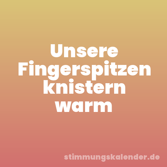 Unsere Fingerspitzen knistern warm