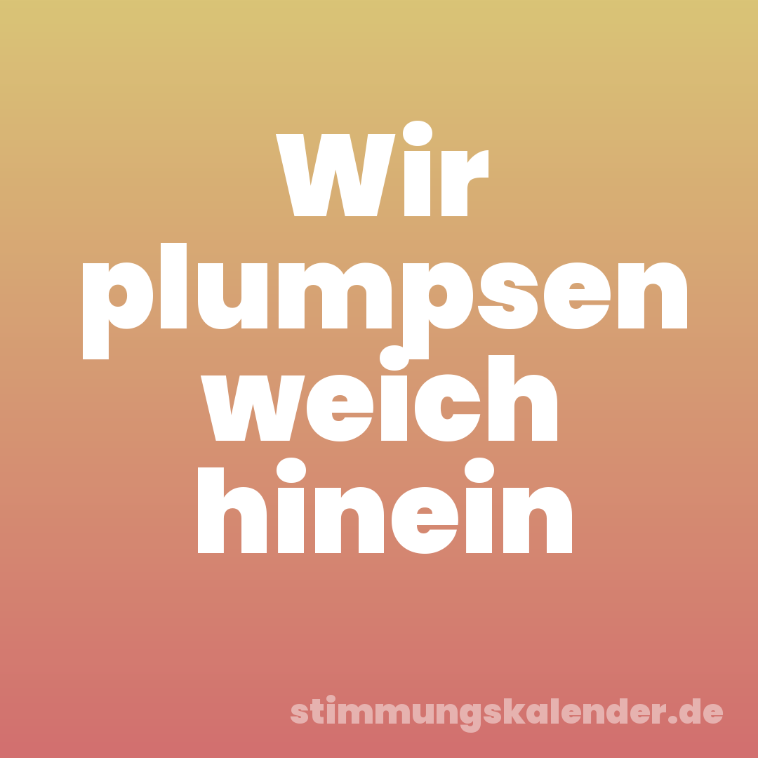 Wir plumpsen weich hinein
