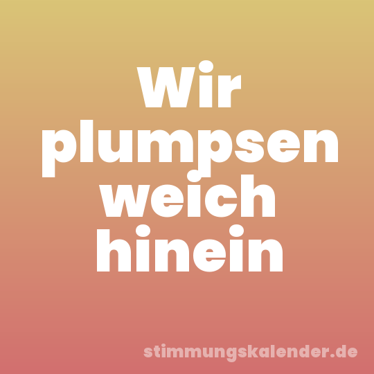 Wir plumpsen weich hinein
