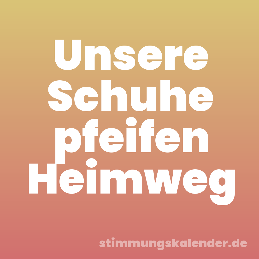 Unsere Schuhe pfeifen Heimweg