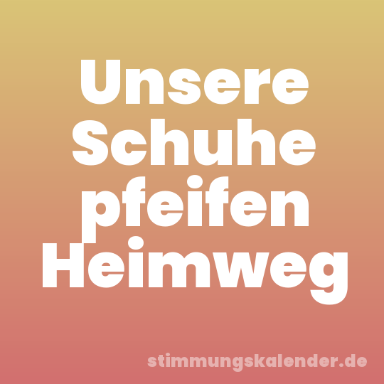 Unsere Schuhe pfeifen Heimweg