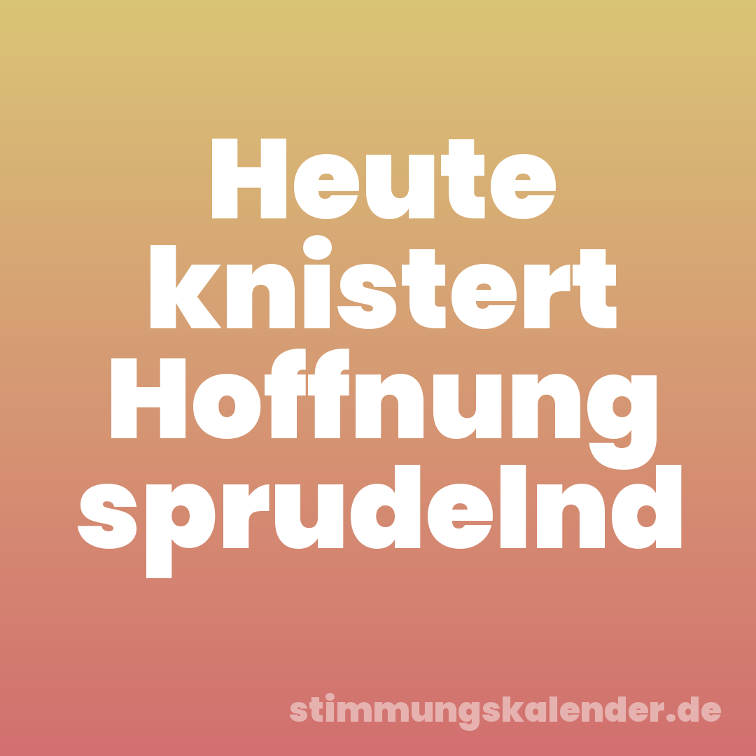 Heute knistert Hoffnung sprudelnd