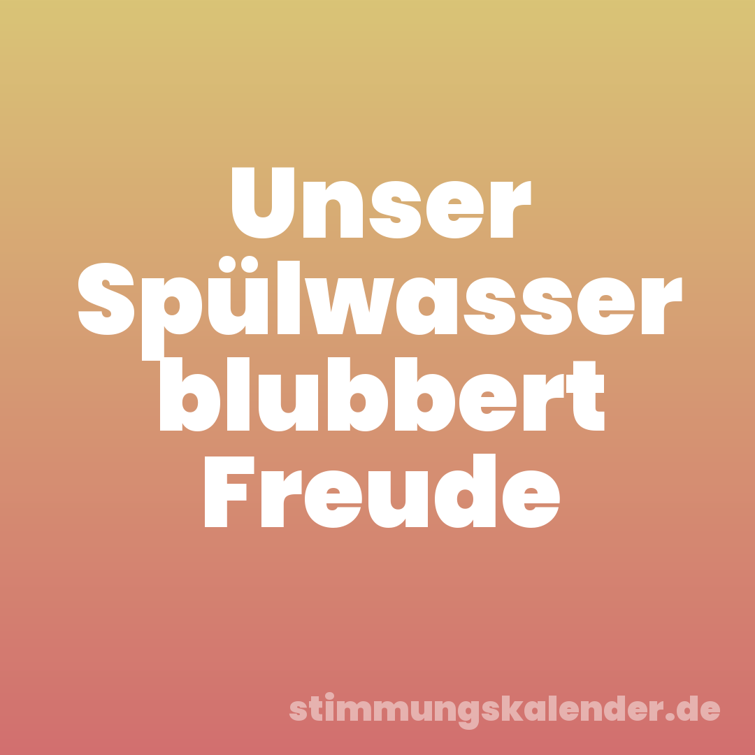 Unser Spülwasser blubbert Freude