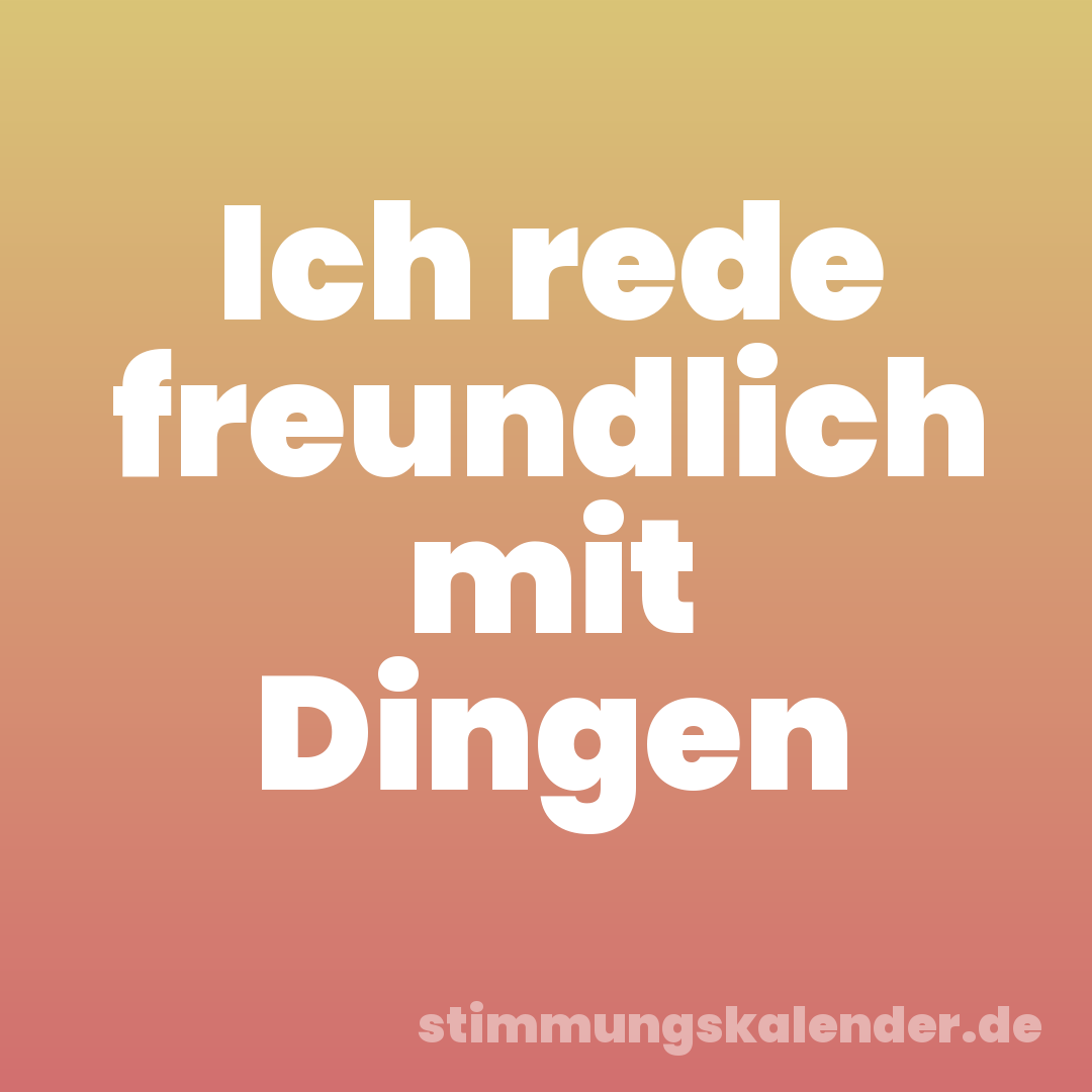 Ich rede freundlich mit Dingen