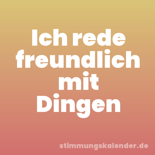 Ich rede freundlich mit Dingen
