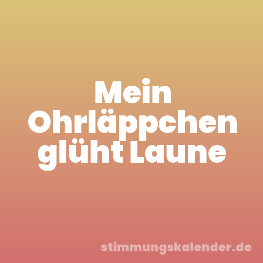 Mein Ohrläppchen glüht Laune