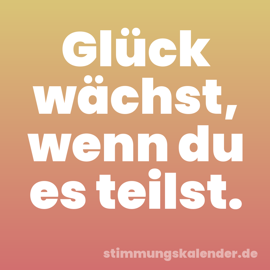 Glück wächst, wenn du es teilst.