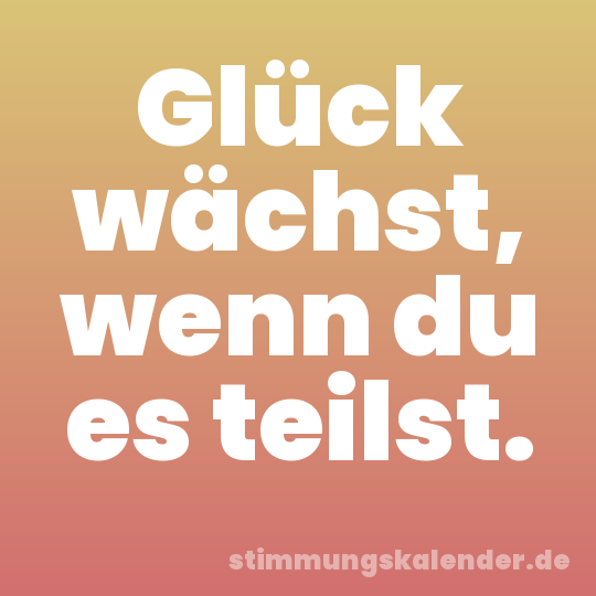 Glück wächst, wenn du es teilst.