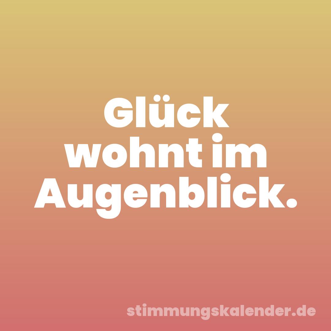 Glück wohnt im Augenblick.