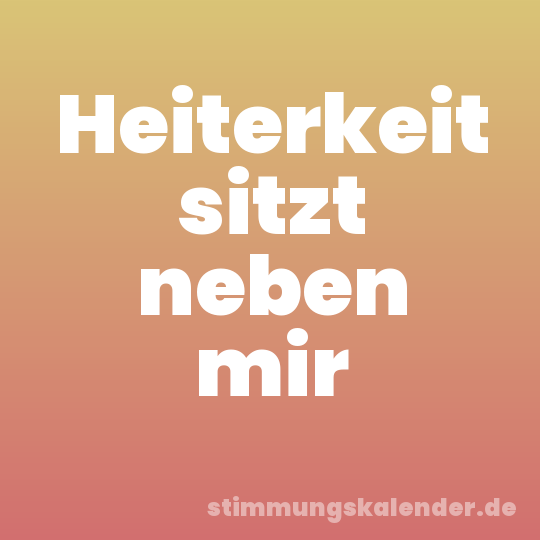 Heiterkeit sitzt neben mir