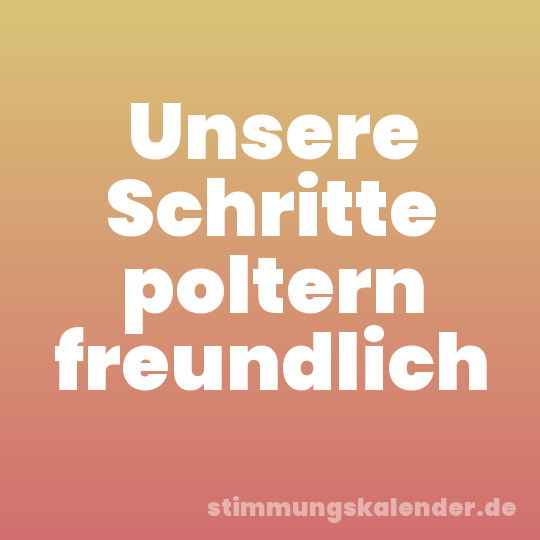 Unsere Schritte poltern freundlich