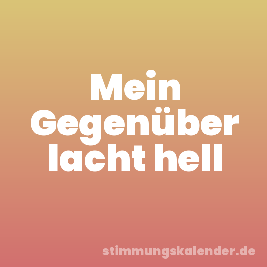 Mein Gegenüber lacht hell