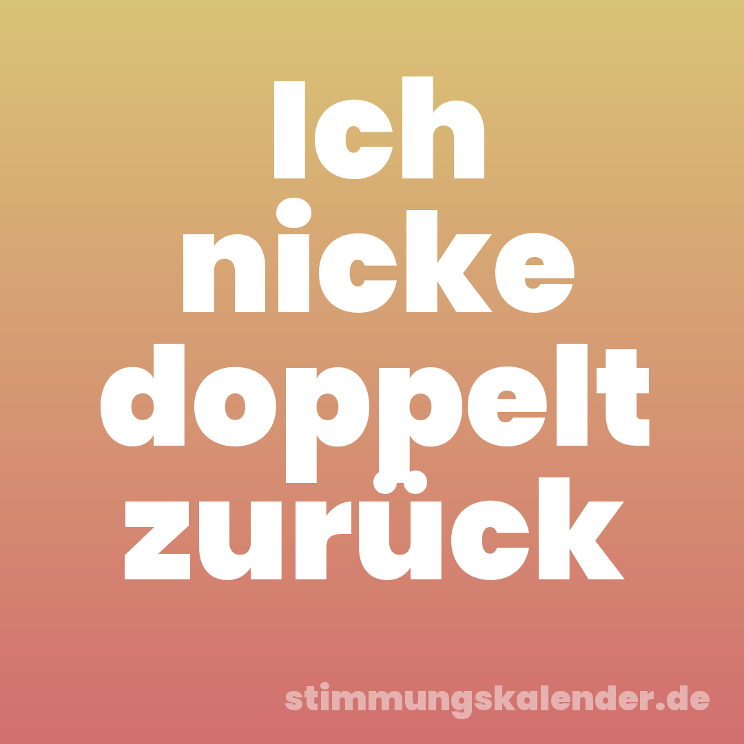 Ich nicke doppelt zurück