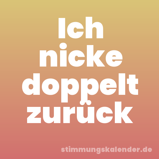 Ich nicke doppelt zurück