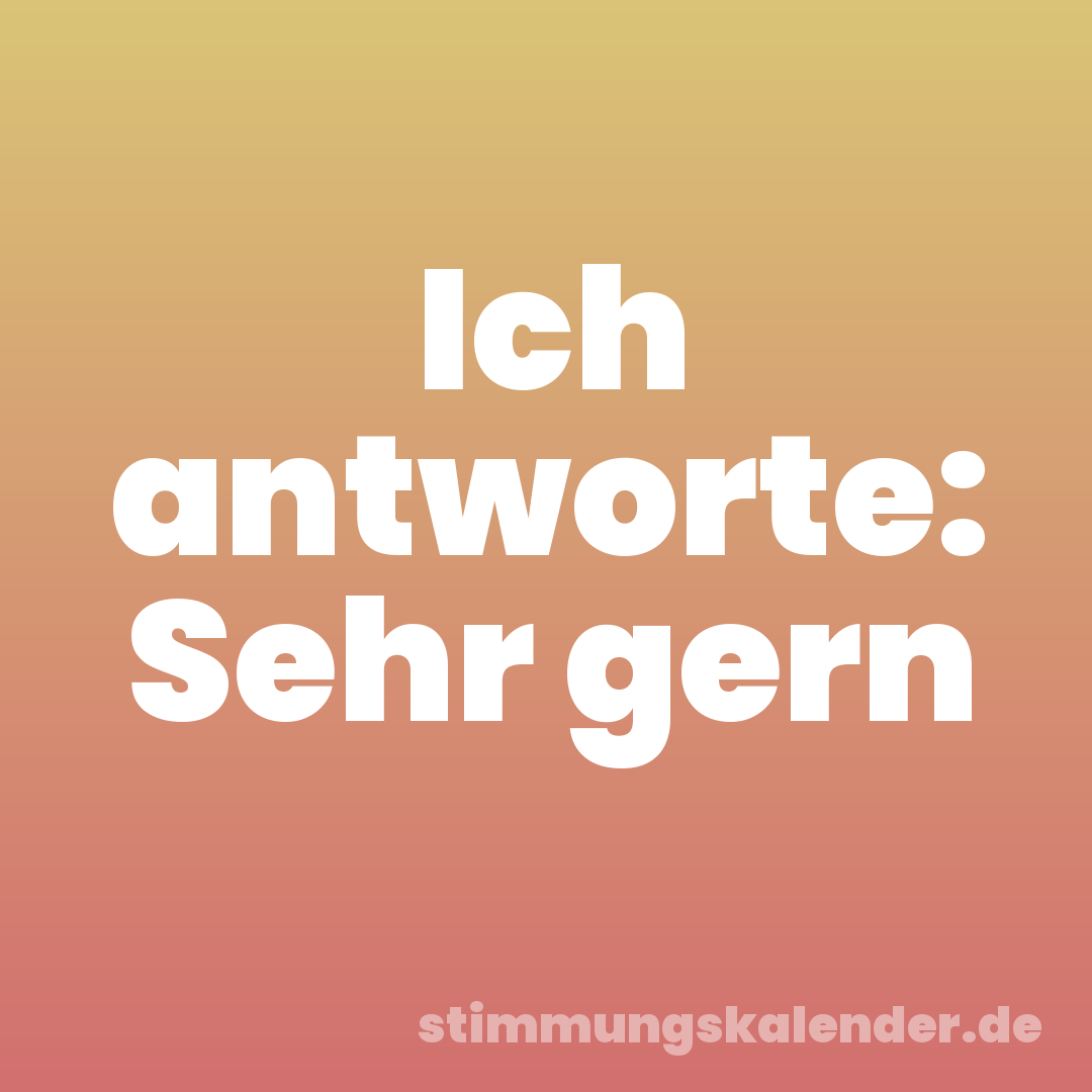 Ich antworte: Sehr gern