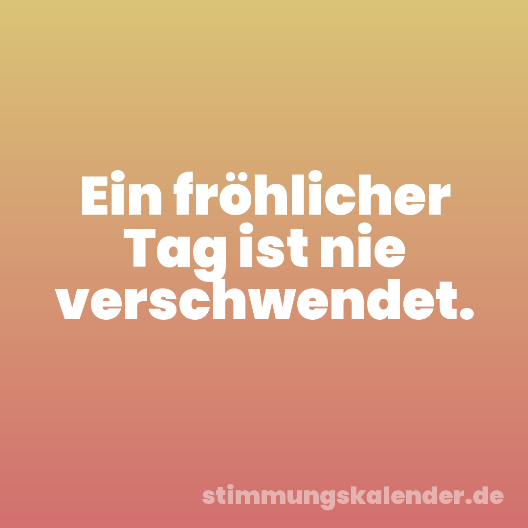 Ein fröhlicher Tag ist nie verschwendet.