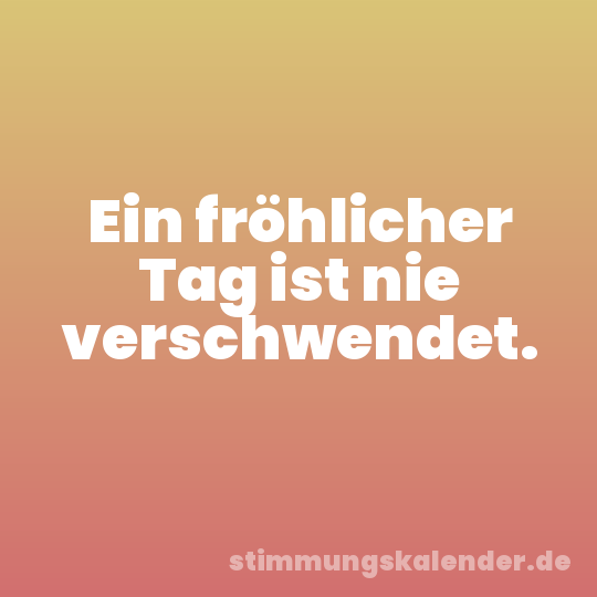 Ein fröhlicher Tag ist nie verschwendet.