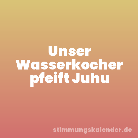 Unser Wasserkocher pfeift Juhu