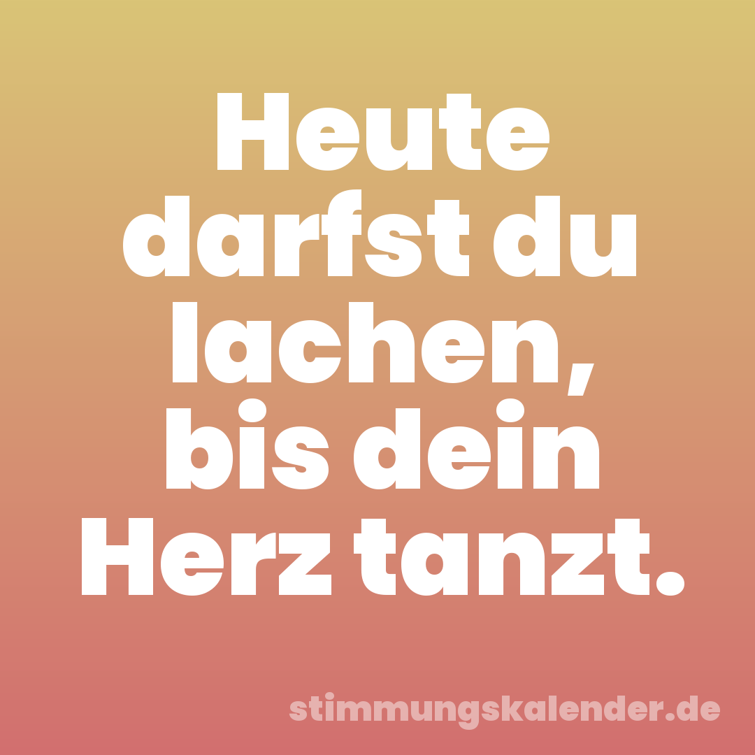 Heute darfst du lachen, bis dein Herz tanzt.