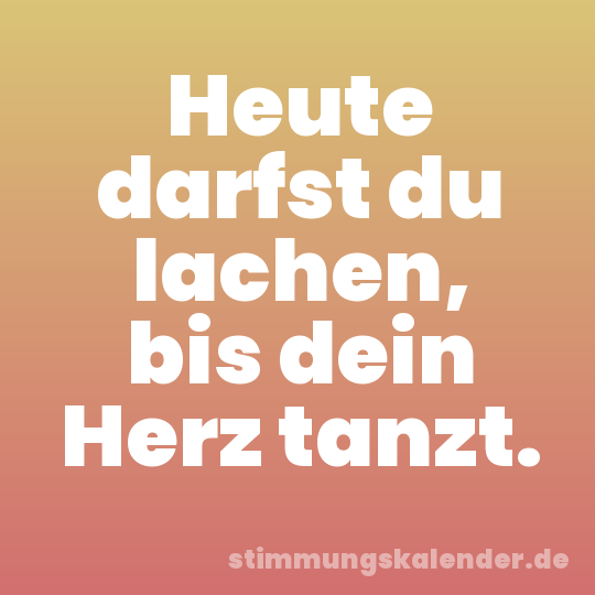 Heute darfst du lachen, bis dein Herz tanzt.