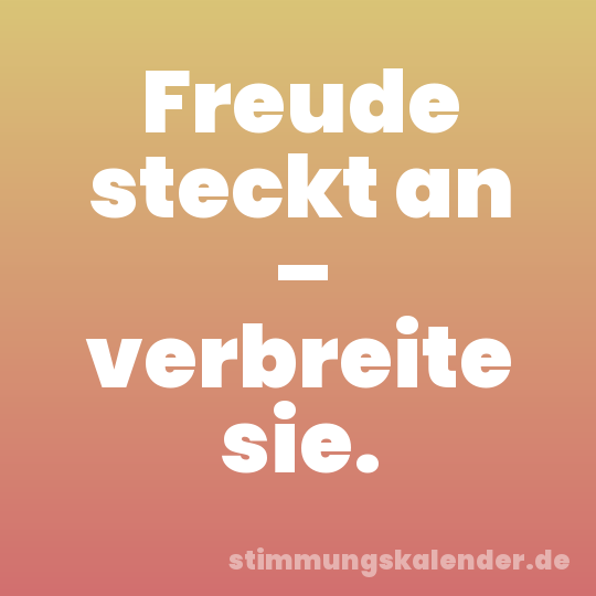 Freude steckt an – verbreite sie.