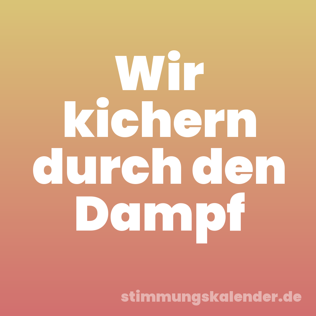 Wir kichern durch den Dampf
