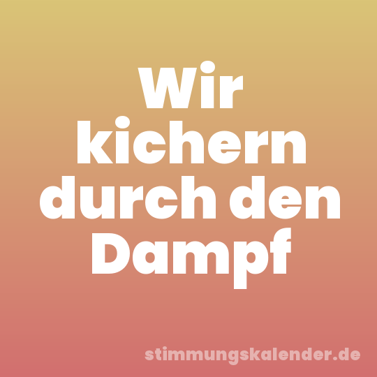 Wir kichern durch den Dampf