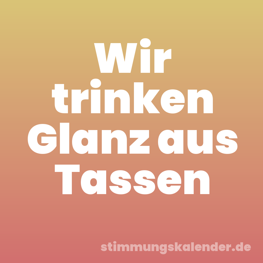 Wir trinken Glanz aus Tassen