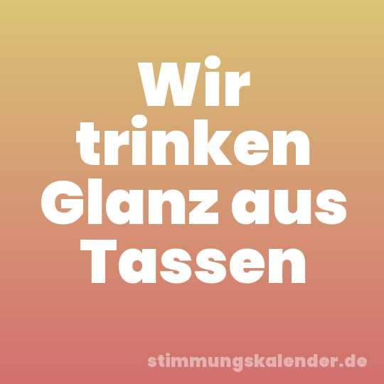 Wir trinken Glanz aus Tassen
