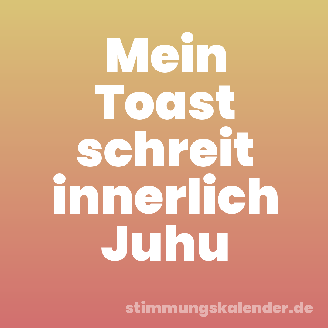 Mein Toast schreit innerlich Juhu