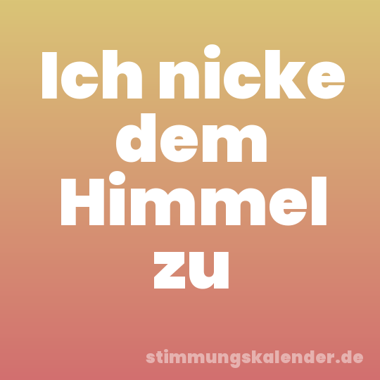 Ich nicke dem Himmel zu