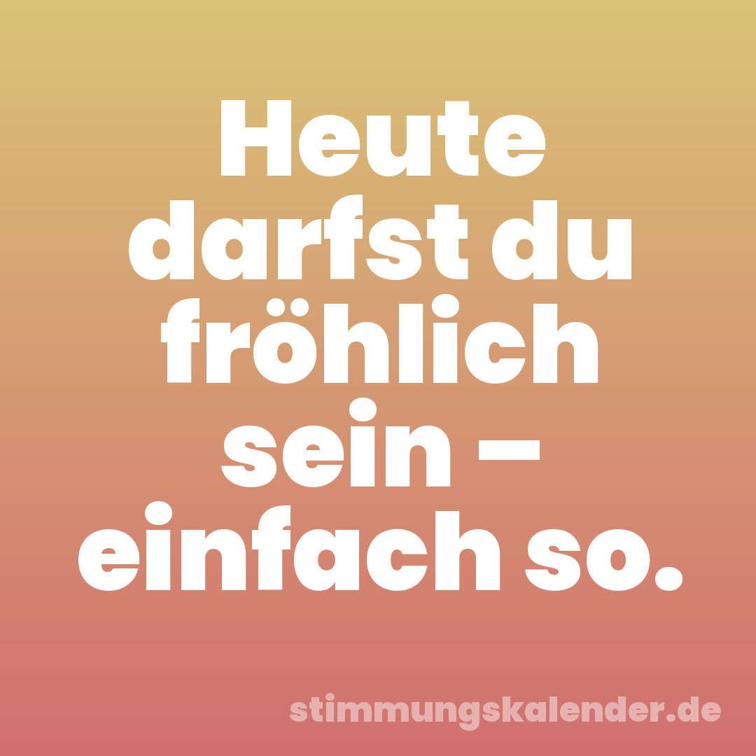Heute darfst du fröhlich sein – einfach so.