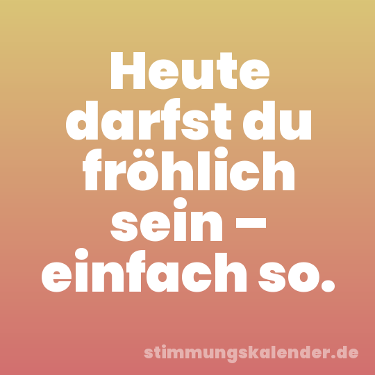 Heute darfst du fröhlich sein – einfach so.