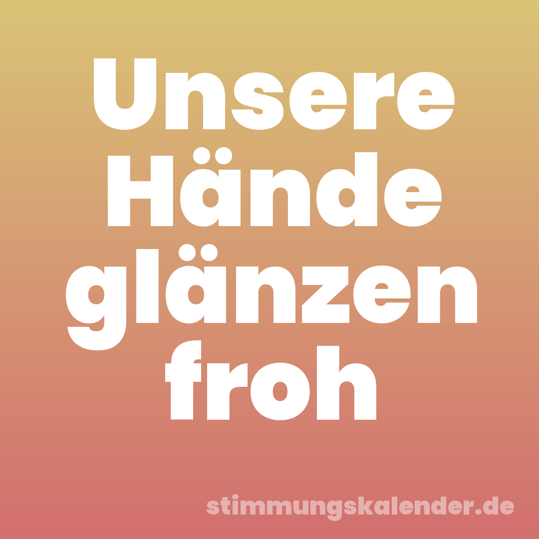 Unsere Hände glänzen froh