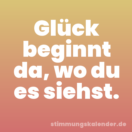 Glück beginnt da, wo du es siehst.