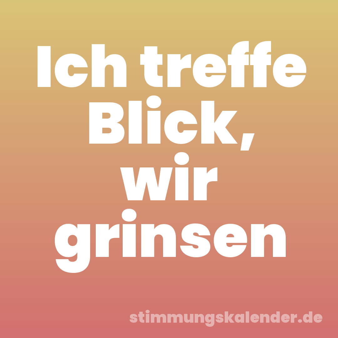 Ich treffe Blick, wir grinsen