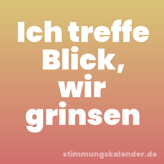 Ich treffe Blick, wir grinsen