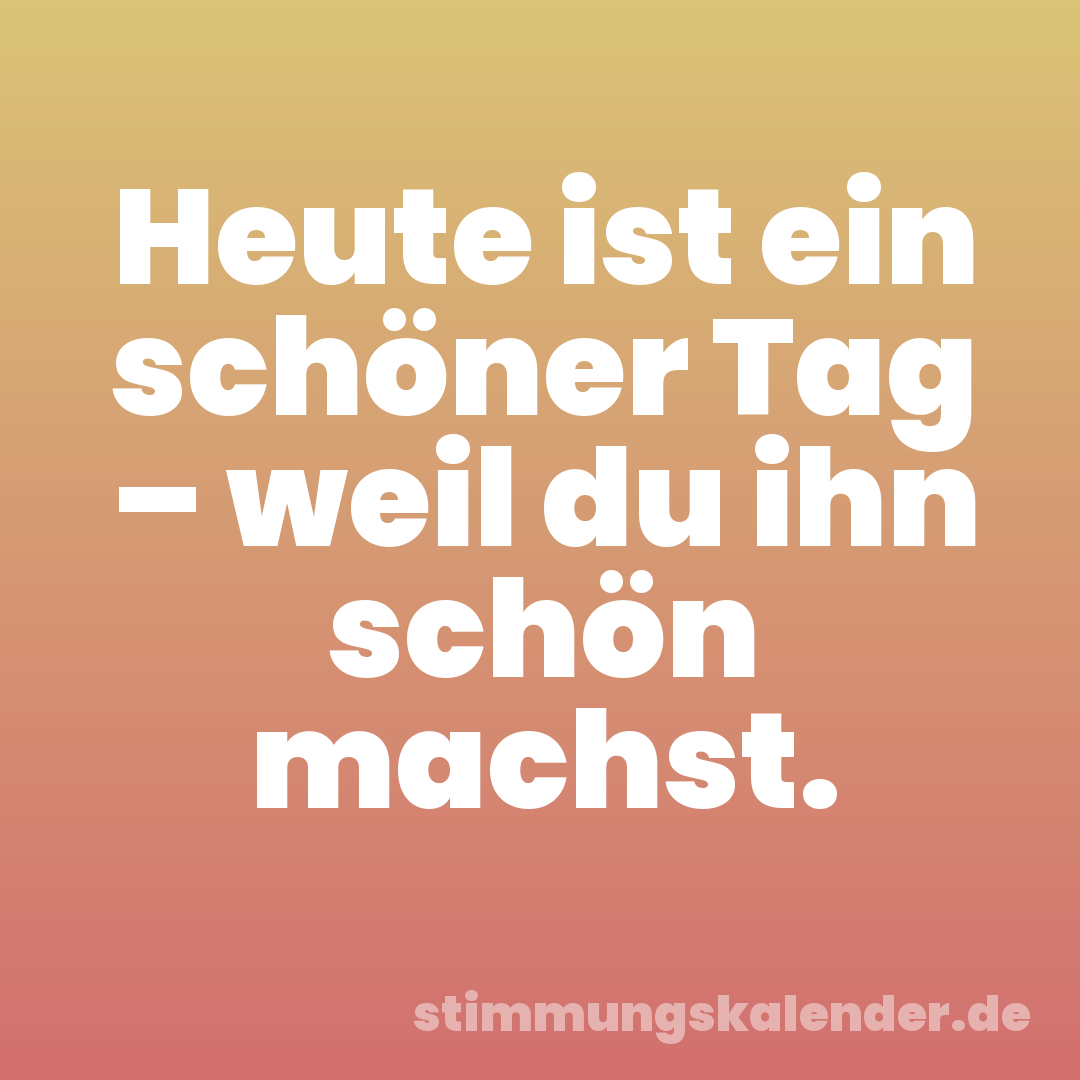 Heute ist ein schöner Tag – weil du ihn schön machst.