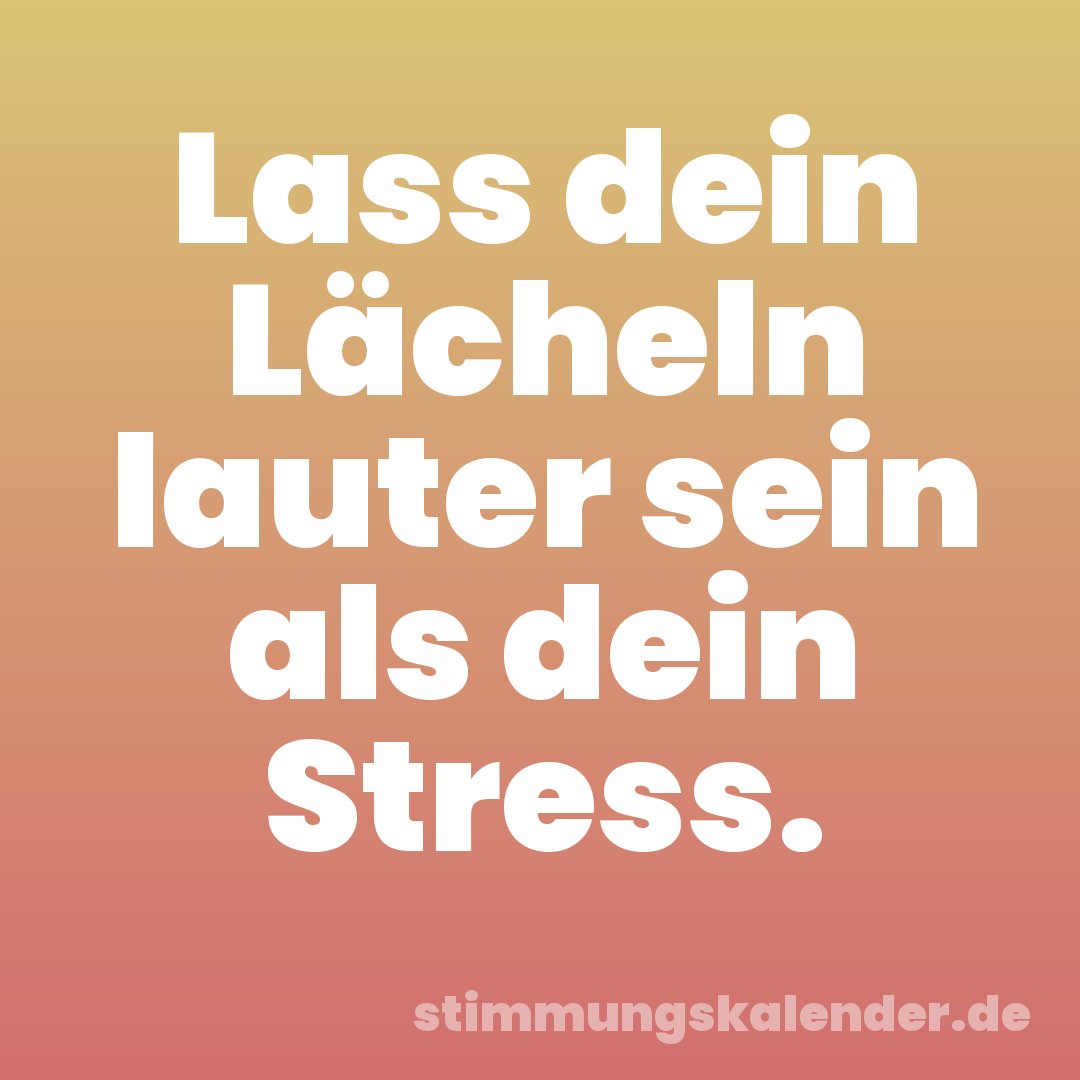 Lass dein Lächeln lauter sein als dein Stress.